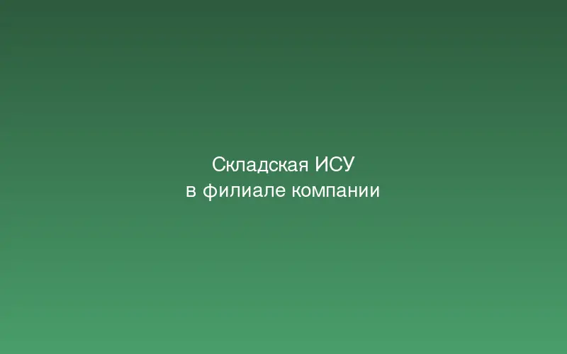 Складская ИСУ в филиале компании